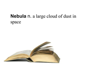 Nebula n. a large cloud of dust in
space
 