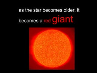 as the star becomes older, it
becomes a red giant
 