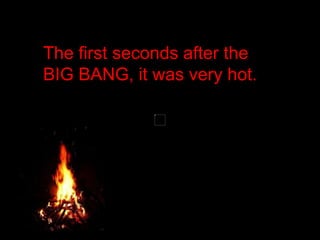 The first seconds after the
BIG BANG, it was very hot.
 