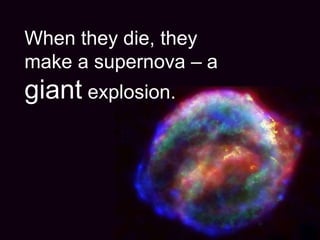 When they die, they
make a supernova – a
giant explosion.
 