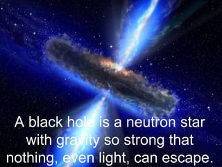 A black hole is a neutron star
with gravity so strong that
nothing, even light, can escape.
 