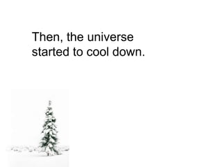 Then, the universe
started to cool down.
 