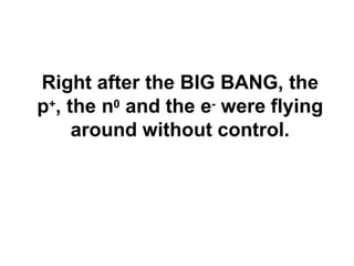 Right after the BIG BANG, the
p+, the n0 and the e- were flying
around without control.
 