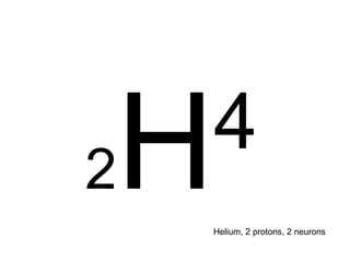 2 H 4 Helium, 2 protons, 2 neurons 