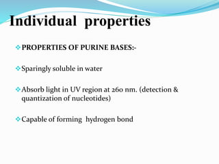 Individual properties
PROPERTIES OF PURINE BASES:-
Sparingly soluble in water
Absorb light in UV region at 260 nm. (detection &
quantization of nucleotides)
Capable of forming hydrogen bond
 