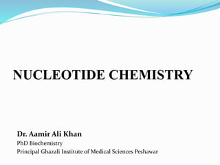 NUCLEOTIDE CHEMISTRY
Dr. Aamir Ali Khan
PhD Biochemistry
Principal Ghazali Institute of Medical Sciences Peshawar
 