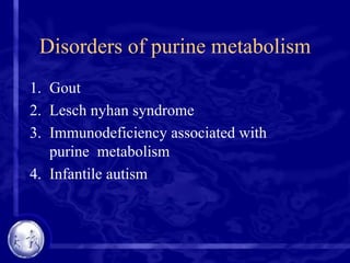 Disorders of purine metabolism
1. Gout
2. Lesch nyhan syndrome
3. Immunodeficiency associated with
purine metabolism
4. Infantile autism
 
