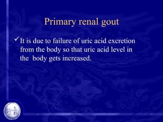 Primary renal gout
It is due to failure of uric acid excretion
from the body so that uric acid level in
the body gets increased.
 