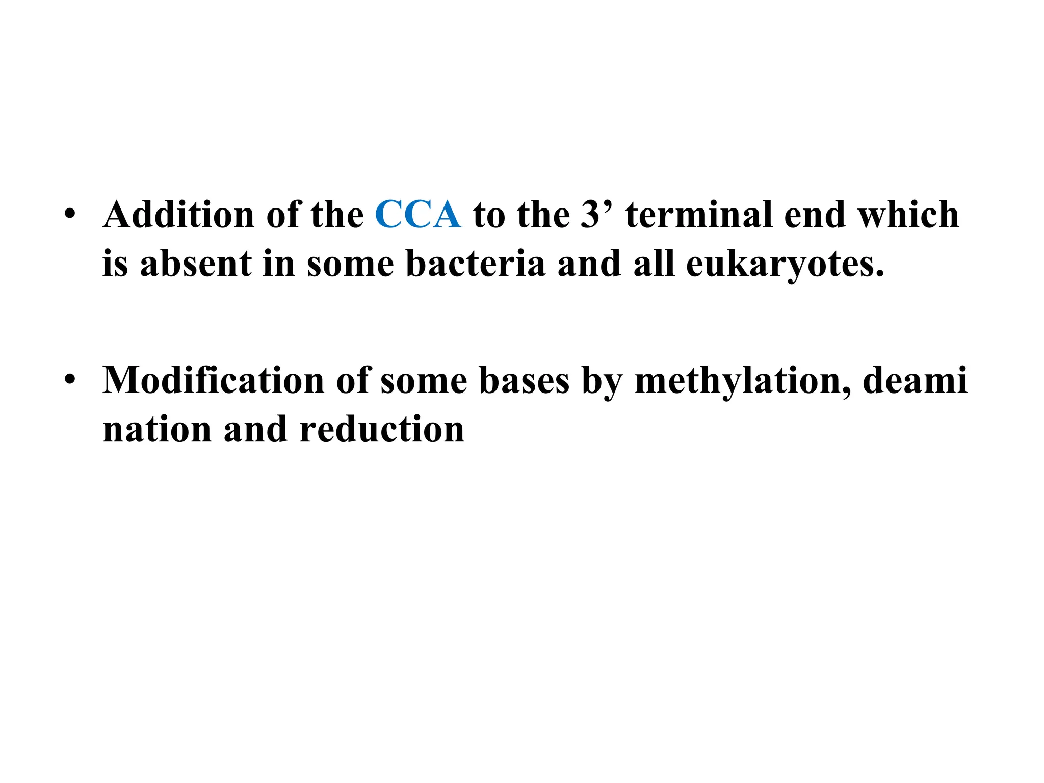 • Addition of the CCA to the 3’ terminal end which
is absent in some bacteria and all eukaryotes.
• Modification of some bases by methylation, deami
nation and reduction
 