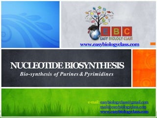 e-mail: easybiologyclass@gmail.com
mail@easybiologyclass.com
www.easybiologyclass.com
www.easybiologyclass.com
NUCLEOTIDEBIOSYNTHESIS
Bio-synthesis of Purines &Pyrimidines
 