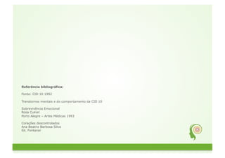 Referência bibliográfica:

Fonte: CID 10 1992

Transtornos mentais e do comportamento da CID 10

Sobrevivência Emocional
Rosa Cukier
Porto Alegre – Artes Médicas 1993

Corações descontrolados
Ana Beatriz Barbosa Silva
Ed. Fontanar
 