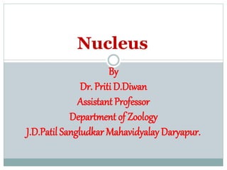 Nucleus
By
Dr. Priti D.Diwan
Assistant Professor
Department of Zoology
J.D.Patil Sangludkar Mahavidyalay Daryapur.
 