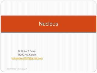 Nucleus
Dr Boby T Edwin
TKMCAS, Kollam
bobytedwin2003@gmail.com
BB/TKMBOT/Cytology/5
 