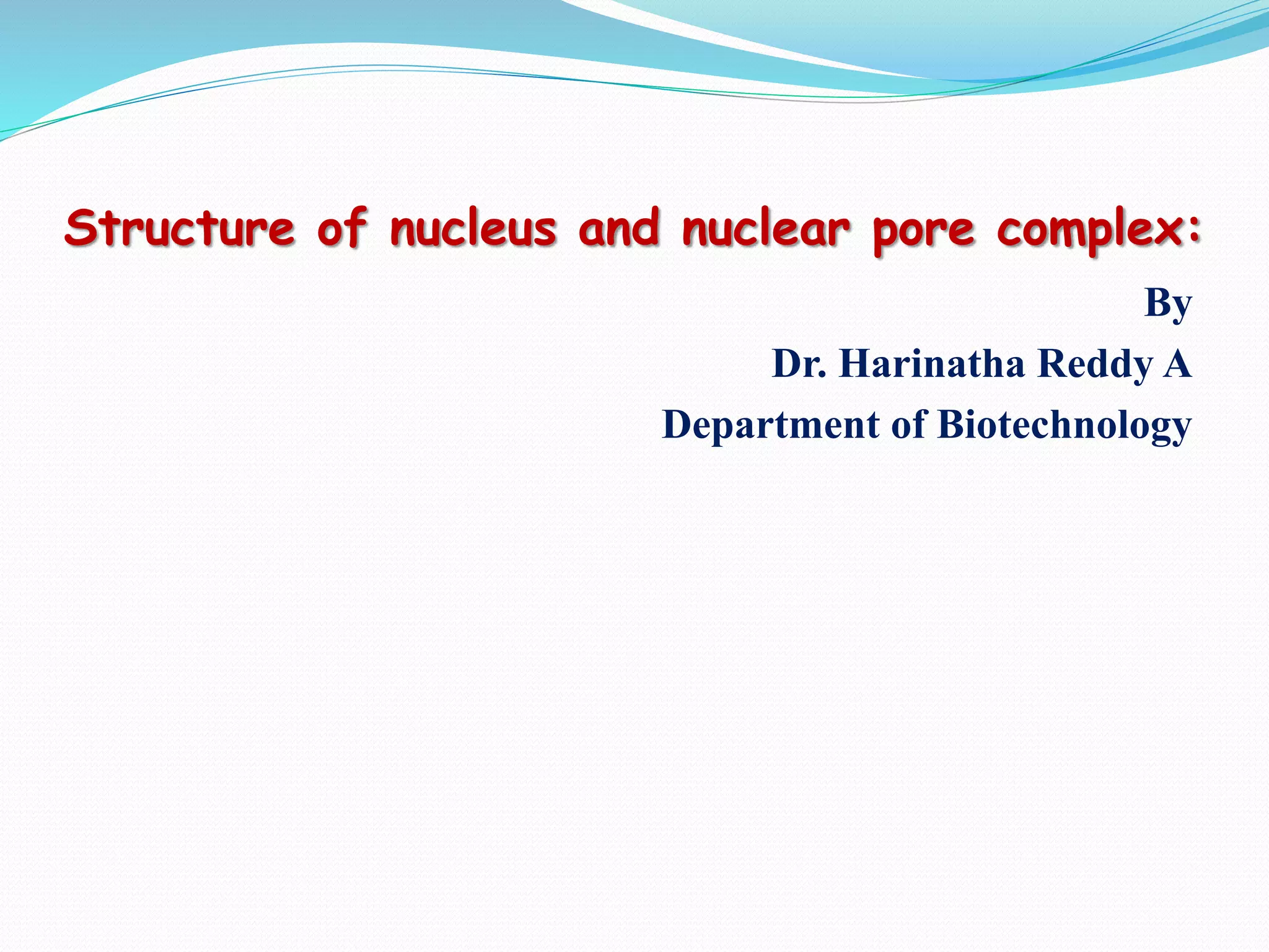 Structure of nucleus and nuclear pore complex:
By
Dr. Harinatha Reddy A
Department of Biotechnology
 
