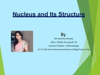 Nucleus and Its Structure
By
Mrs Sanchita Choubey
(M.Sc., PGDCR, Pursuing Ph. D)
Assistant Professor of Microbiology
Dr. D Y Patil Arts Commerce and Science College Pimpri, Pune
 