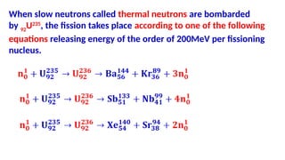 When slow neutrons called thermal neutrons are bombarded
by 92
U235
, the fission takes place according to one of the following
equations releasing energy of the order of 200MeV per fissioning
nucleus.
 