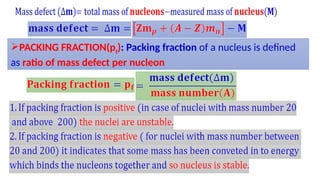 PACKING FRACTION(pf
): Packing fraction of a nucleus is defined
as ratio of mass defect per nucleon
 