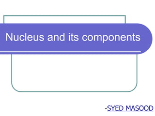 Nucleus and its components
-SYED MASOOD
 