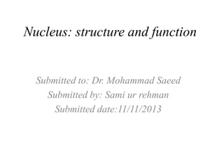 Nucleus: structure and function

Submitted to: Dr. Mohammad Saeed
Submitted by: Sami ur rehman
Submitted date:11/11/2013

 