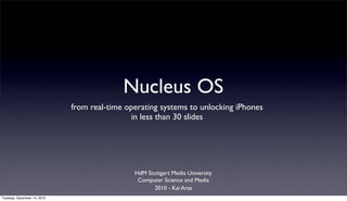Nucleus OS
                             from real-time operating systems to unlocking iPhones
                                             in less than 30 slides




                                              HdM Stuttgart Media University
                                               Computer Science and Media
                                                     2010 - Kai Aras
Tuesday, December 14, 2010
 