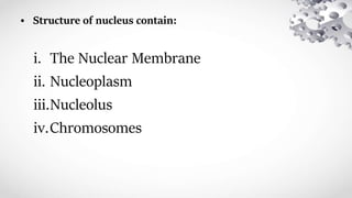 • Structure of nucleus contain:
i. The Nuclear Membrane
ii. Nucleoplasm
iii.Nucleolus
iv.Chromosomes
 