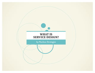 WHAT IS
SERVICE DESIGN?
by Nucleus Strategies
 