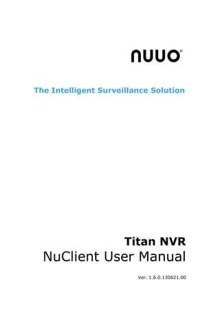 The Intelligent Surveillance Solution
Titan NVR
NuClient User Manual
Ver. 1.6.0.130621.00
 