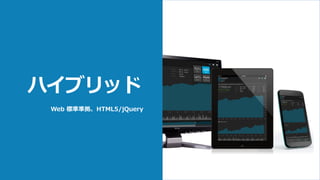 ハイブリッド
Web 標準準拠、HTML5/jQuery
ネイティブ
 