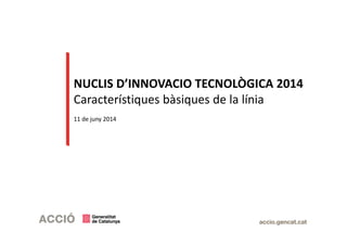 NUCLIS D’INNOVACIO TECNOLÒGICA 2014
Característiques bàsiques de la línia
11 de juny 2014
 