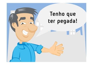 Tenho que
ter pegada!
 
