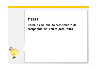 Metas
Deixa o caminho do crescimento da
companhia mais claro para todos
 