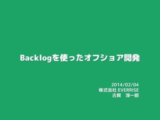 Backlogを使ったオフショア開発
2014/02/04
株式会社 EVERRISE
古賀 淳一郎

 