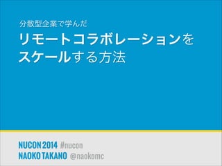 分散型企業で学んだ

リモートコラボレーションを
スケールする方法

NUCON 2014 #nucon
NAOKO TAKANO @naokomc

 