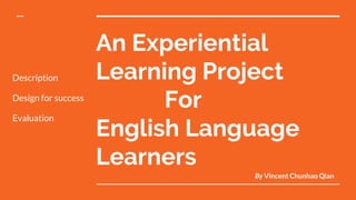An Experiential
Learning Project
English Language
Learners
For
By Vincent Chunhao Qian
Description
Design for success
Evaluation
 