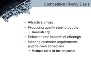 Competitive Rivalry Basis
• Attractive prices
• Producing quality steel products
• Consistency
• Selection and breadth of offerings
• Meeting customer requirements
and delivery schedules
• Multiple state-of-the-art plants
 