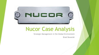 Nucor Case Analysis
Strategic Management in the Global Environment
Brad Skwarski
 
