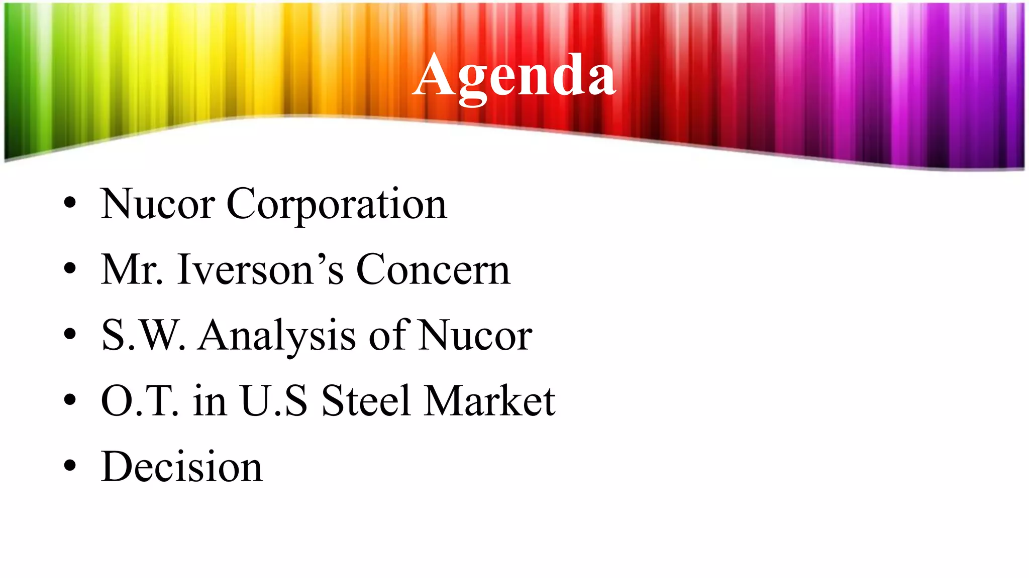 Agenda
•   Nucor Corporation
•   Mr. Iverson’s Concern
•   S.W. Analysis of Nucor
•   O.T. in U.S Steel Market
•   Decision
 