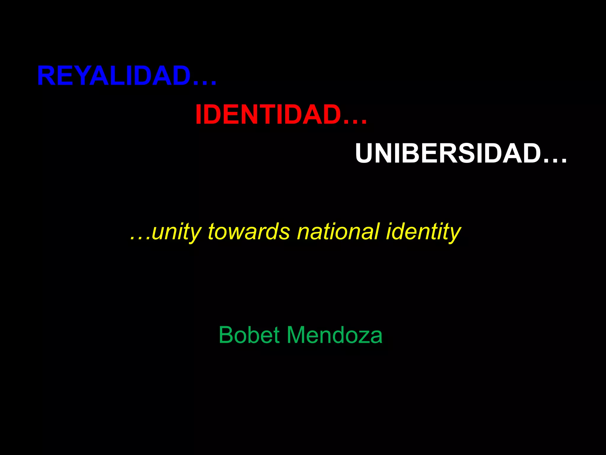 REYALIDAD…IDENTIDAD…UNIBERSIDAD……unity towards national identityBobet Mendoza
