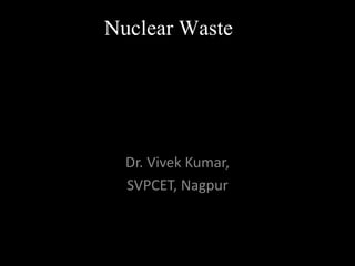 Nuclear Waste
Dr. Vivek Kumar,
SVPCET, Nagpur
 