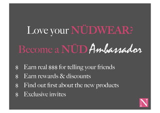 Love your NÜDWEAR?
Become a NÜD Ambassador
$ Earn real $$$ for telling your friends
$ Earn rewards & discounts
$ Find out first about the new products
$ Exclusive invites