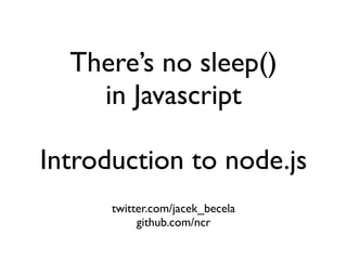 There’s no sleep()
    in Javascript

Introduction to node.js
      twitter.com/jacek_becela
           github.com/ncr
 