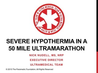© 2015 The Paramedic Foundation, All Rights Reserved
SEVERE HYPOTHERMIA IN A
50 MILE ULTRAMARATHON
NICK NUDELL, MS, NRP
EXECUTIVE DIRECTOR
ULTRAMEDICAL TEAM
 