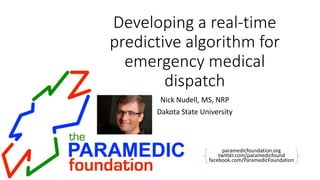 paramedicfoundation.org
twitter.com/paramedicfound
facebook.com/ParamedicFoundation
Developing a real-time
predictive algorithm for
emergency medical
dispatch
Nick Nudell, MS, NRP
Dakota State University
 