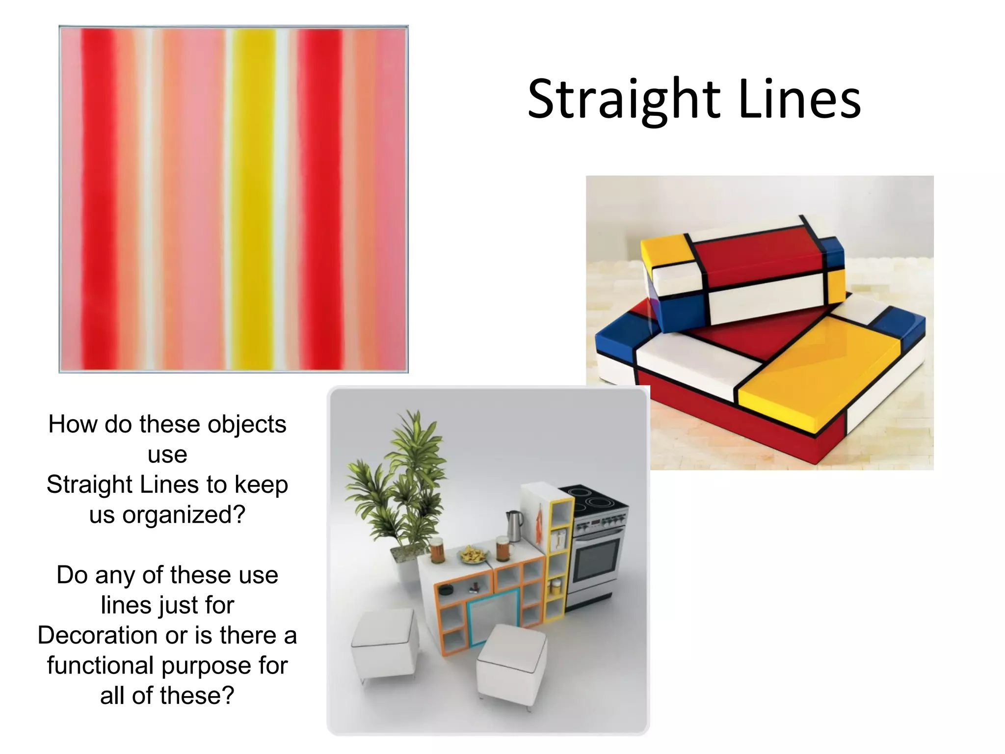 Straight Lines 
How do these objects 
use 
Straight Lines to keep 
us organized? 
Do any of these use 
lines just for 
Decoration or is there a 
functional purpose for 
all of these? 
 