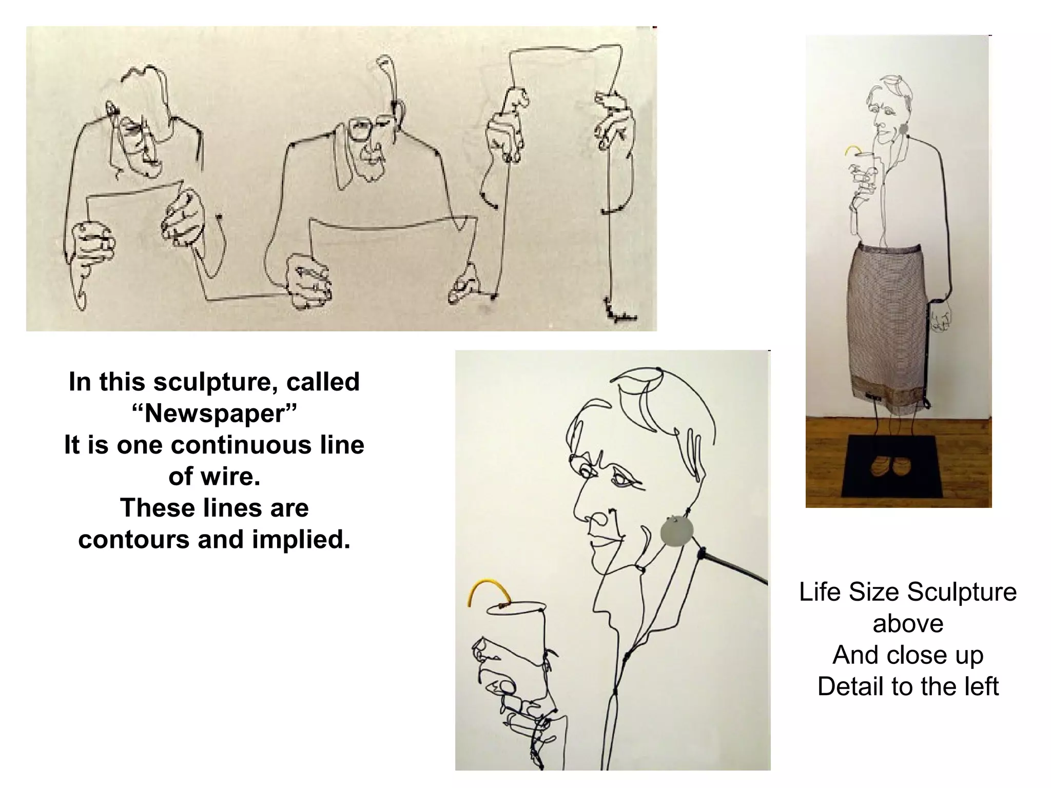 In this sculpture, called 
“Newspaper” 
It is one continuous line 
of wire. 
These lines are 
contours and implied. 
Life Size Sculpture 
above 
And close up 
Detail to the left 
 