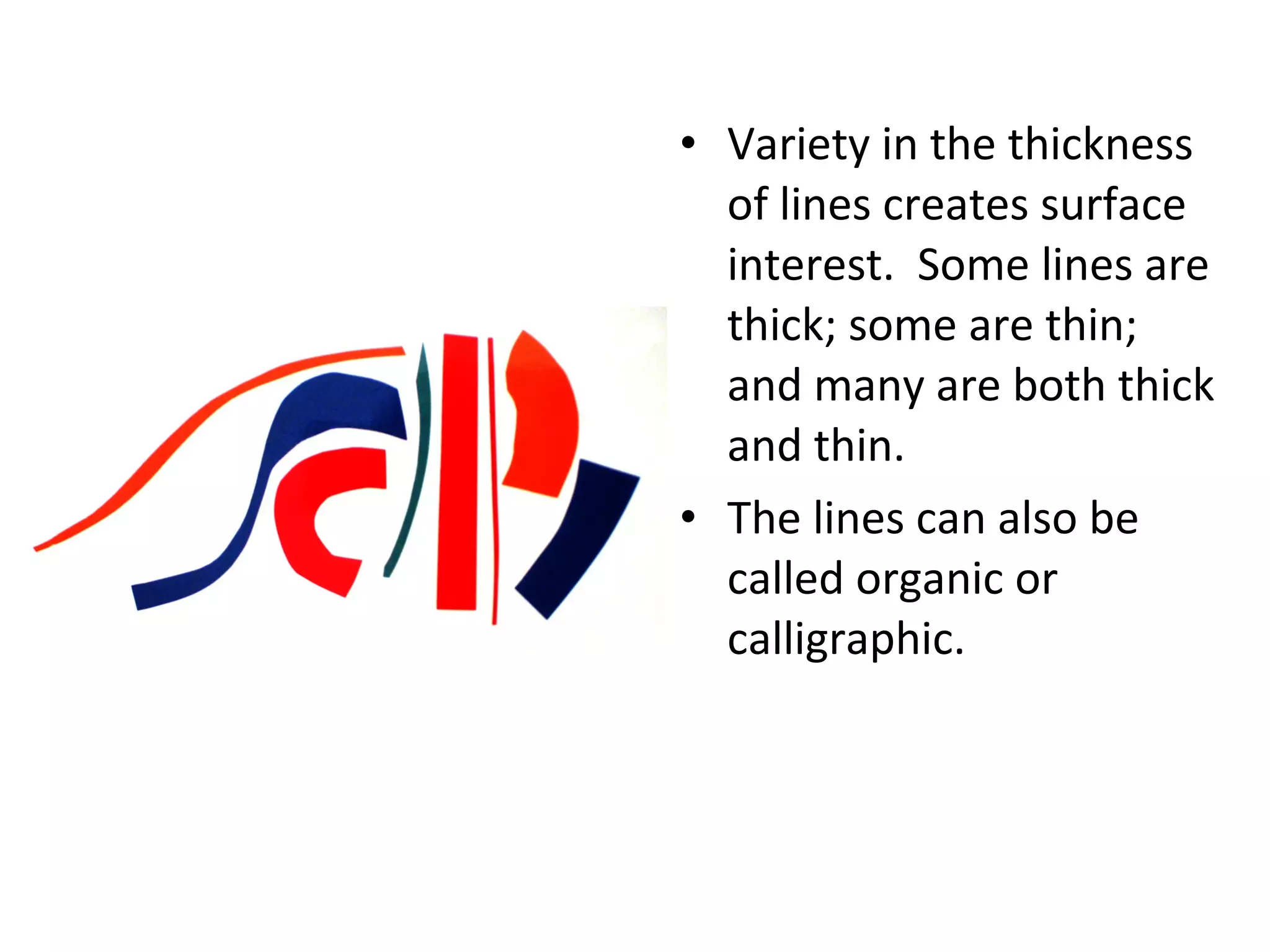 • Variety in the thickness 
of lines creates surface 
interest. Some lines are 
thick; some are thin; 
and many are both thick 
and thin. 
• The lines can also be 
called organic or 
calligraphic. 
 