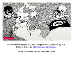 Illustration in Pencil and Ink, for a Designers Book, produced by AVB 
Clothing Brazil , by http://dchan.deviantart.com/ 
Where do you see contour lines used here? 
 