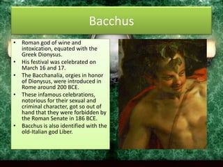 BacchusRoman god of wine and intoxication, equated with the Greek Dionysus. 