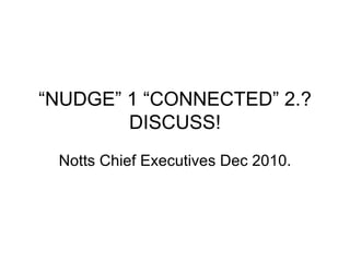 “NUDGE” 1 “CONNECTED” 2.?
DISCUSS!
Notts Chief Executives Dec 2010.
 