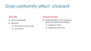 Does conformity affect choices?
Socially
 Music downloads
 Elections
 Instrumental usage of polls
 US primaries
Economically
 All the bubbles of the word are
driven by conformity thinking
 Helped by media
 Helped by speculators
 
